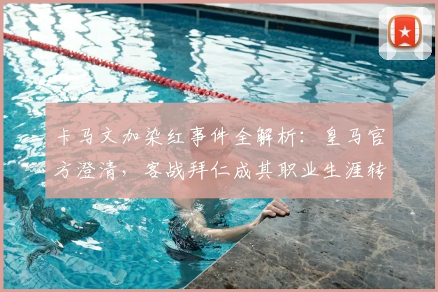 卡马文加染红事件全解析:皇马官方澄清,客战拜仁成其职业生涯转折点?