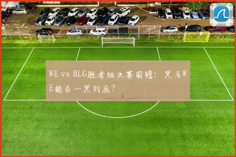 WE vs BLG胜者组决赛前瞻：黑马WE能否一黑到底？