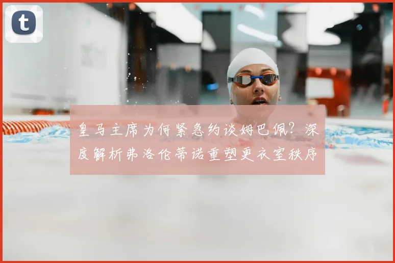 皇马主席为何紧急约谈姆巴佩?深度解析弗洛伦蒂诺重塑更衣室秩序的关键步骤