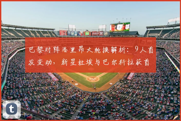 巴黎对阵洛里昂大轮换解析:9人首发变动,新星杜埃与巴尔科拉获首发良机