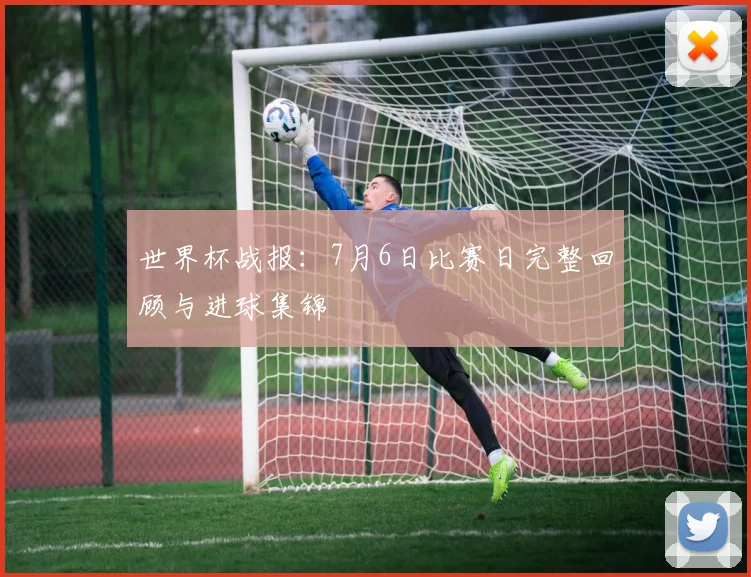 世界杯战报:7月6日比赛日完整回顾与进球集锦