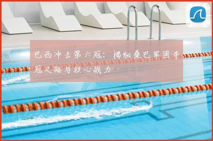 巴西冲击第六冠：揭秘桑巴军团夺冠之路与核心战力