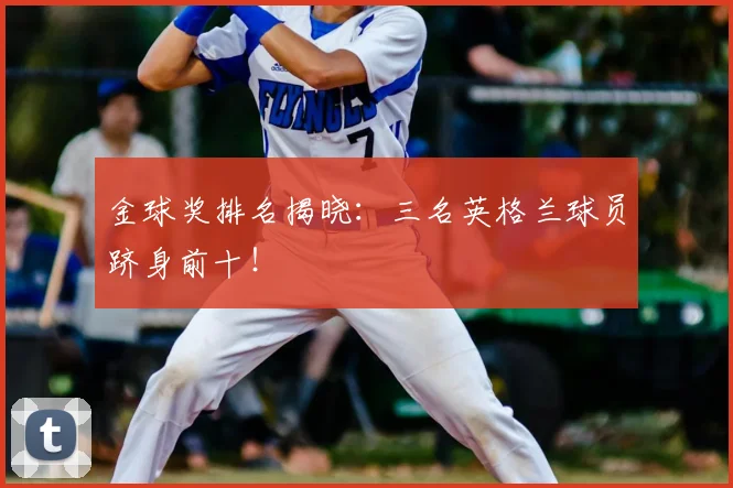 金球奖排名揭晓:三名英格兰球员跻身前十!