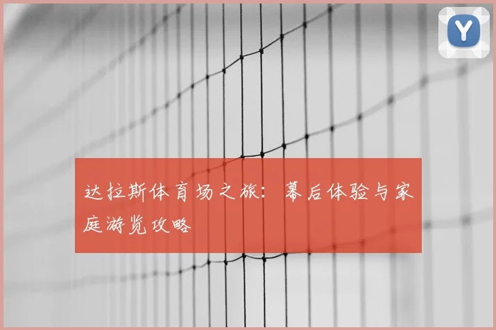 达拉斯体育场之旅：幕后体验与家庭游览攻略