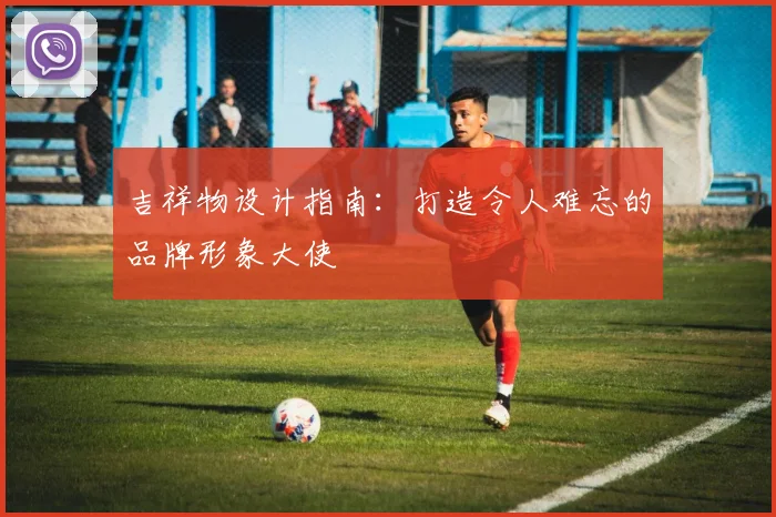 吉祥物设计指南:打造令人难忘的品牌形象大使
