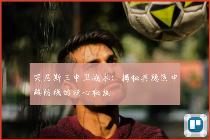 突尼斯三中卫战术：揭秘其稳固中路防线的核心秘诀