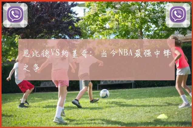 恩比德VS约基奇:当今NBA最强中锋之争