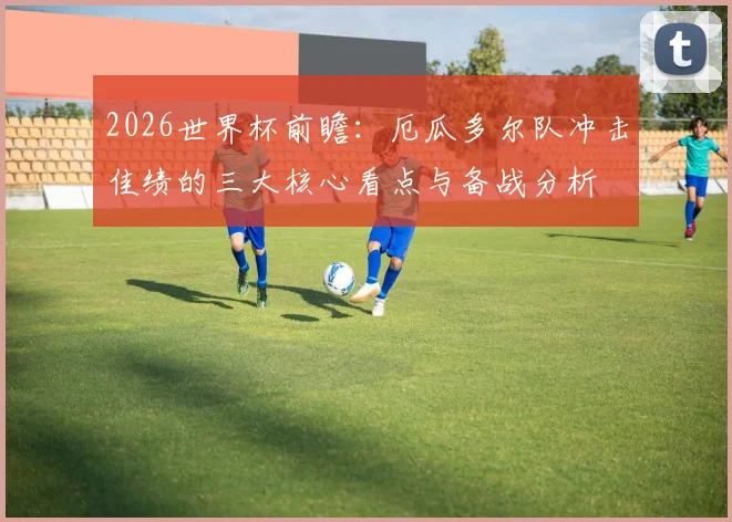 2026世界杯前瞻：厄瓜多尔队冲击佳绩的三大核心看点与备战分析