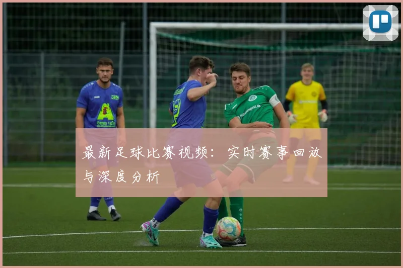 最新足球比赛视频：实时赛事回放与深度分析
