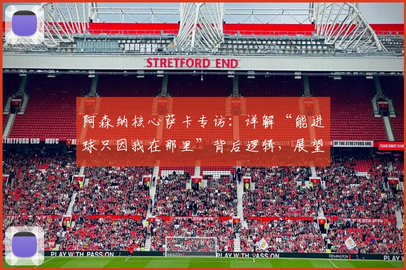 阿森纳核心萨卡专访：详解“能进球只因我在那里”背后逻辑，展望2026欧冠征程的终极目标