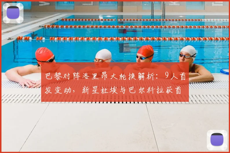 巴黎对阵洛里昂大轮换解析：9人首发变动，新星杜埃与巴尔科拉获首发良机