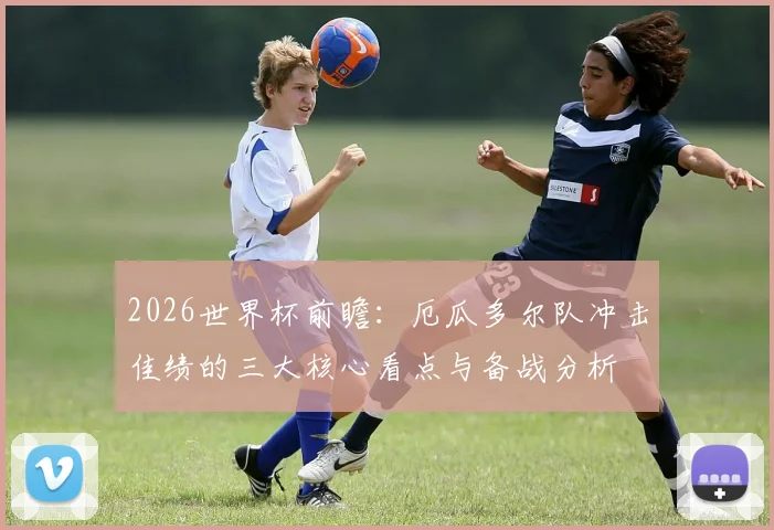 2026世界杯前瞻：厄瓜多尔队冲击佳绩的三大核心看点与备战分析