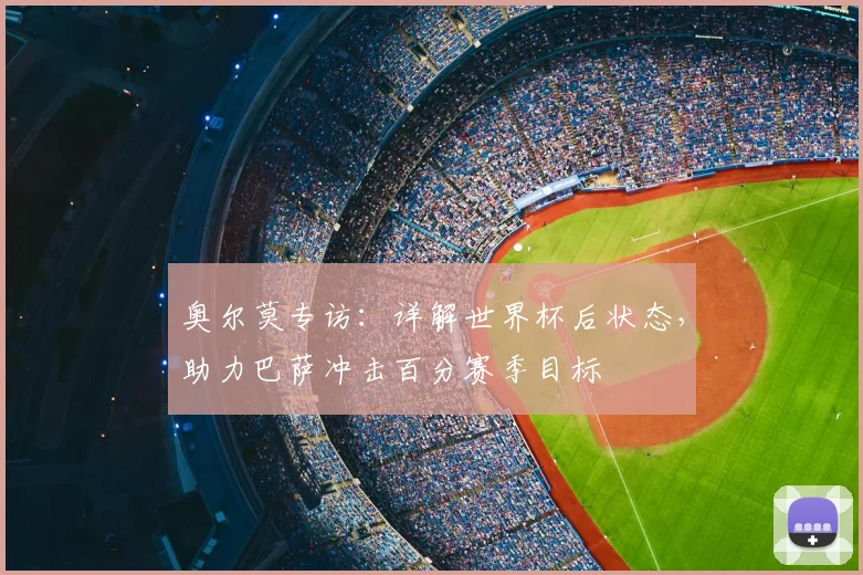 奥尔莫专访:详解世界杯后状态,助力巴萨冲击百分赛季目标
