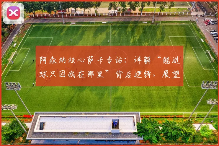 阿森纳核心萨卡专访：详解“能进球只因我在那里”背后逻辑，展望2026欧冠征程的终极目标