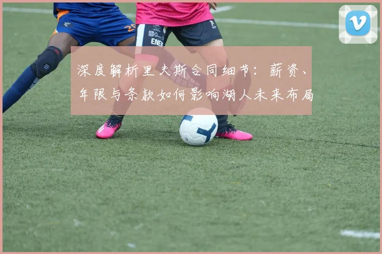 深度解析里夫斯合同细节：薪资、年限与条款如何影响湖人未来布局