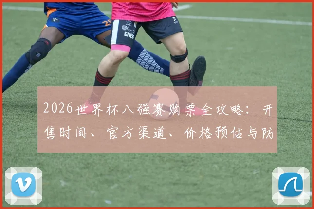 2026世界杯八强赛购票全攻略:开售时间、官方渠道、价格预估与防骗技巧