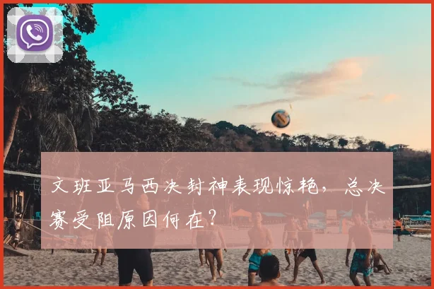 文班亚马西决封神表现惊艳,总决赛受阻原因何在?