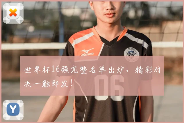 世界杯16强完整名单出炉，精彩对决一触即发！