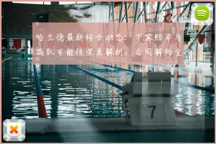 哈兰德最新转会动态：下家赔率与离队可能性深度解析，合同解约金成关键