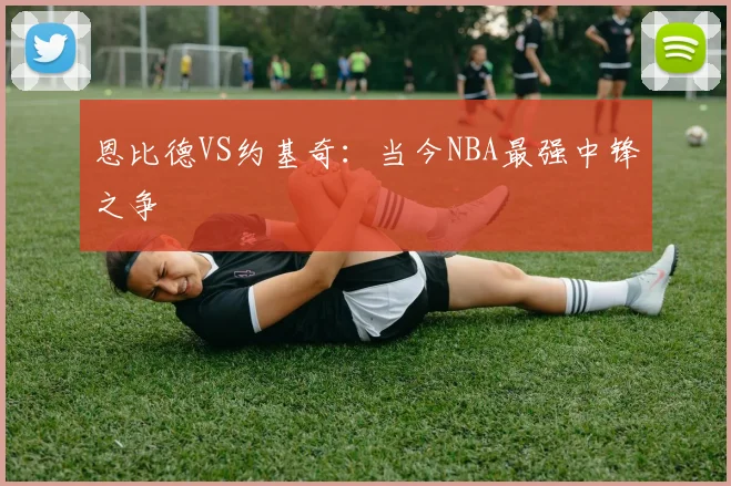 恩比德VS约基奇：当今NBA最强中锋之争