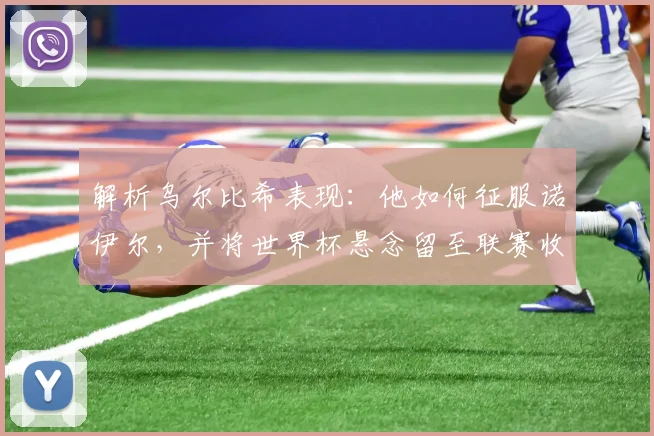 解析乌尔比希表现：他如何征服诺伊尔，并将世界杯悬念留至联赛收官战