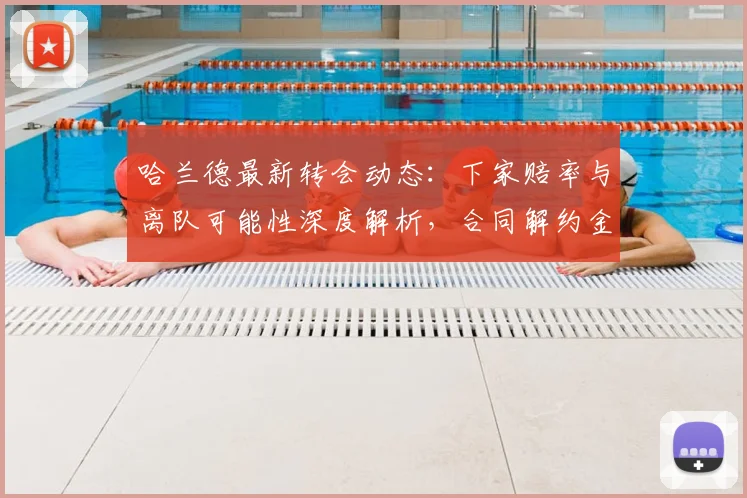 哈兰德最新转会动态：下家赔率与离队可能性深度解析，合同解约金成关键