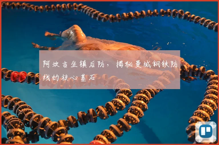 阿坎吉坐镇后防，揭秘曼城钢铁防线的核心基石