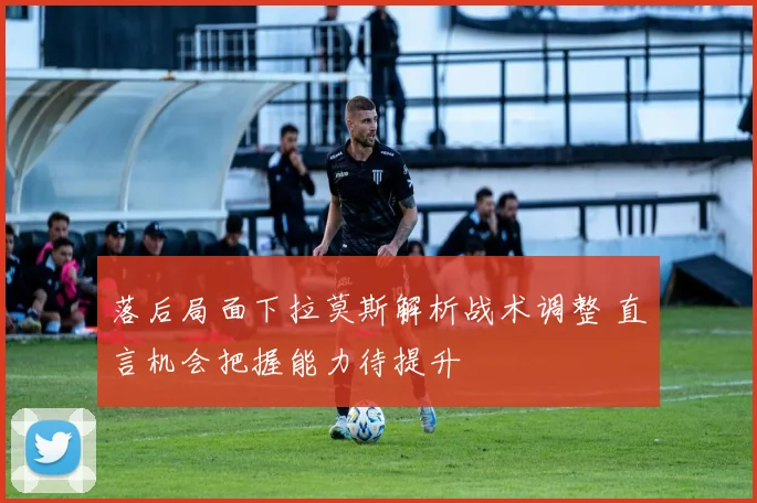 落后局面下拉莫斯解析战术调整 直言机会把握能力待提升