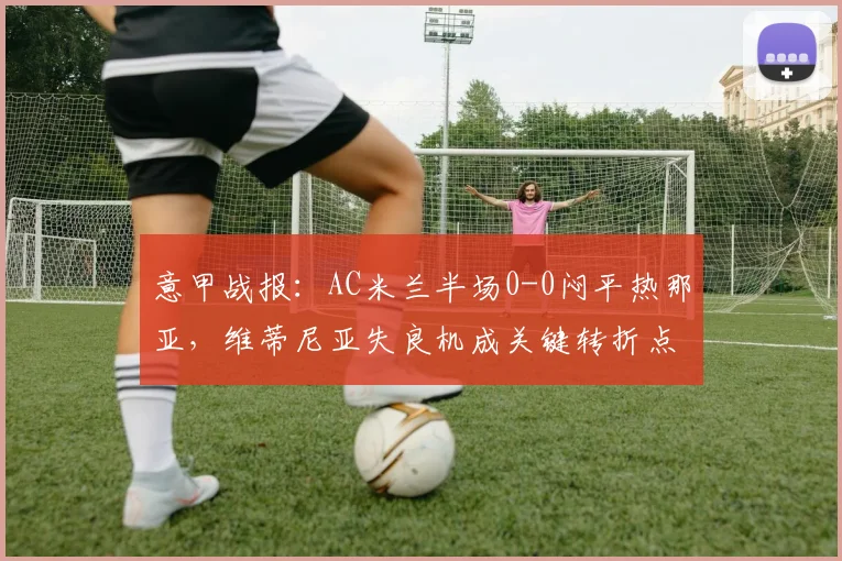 意甲战报：AC米兰半场0-0闷平热那亚，维蒂尼亚失良机成关键转折点
