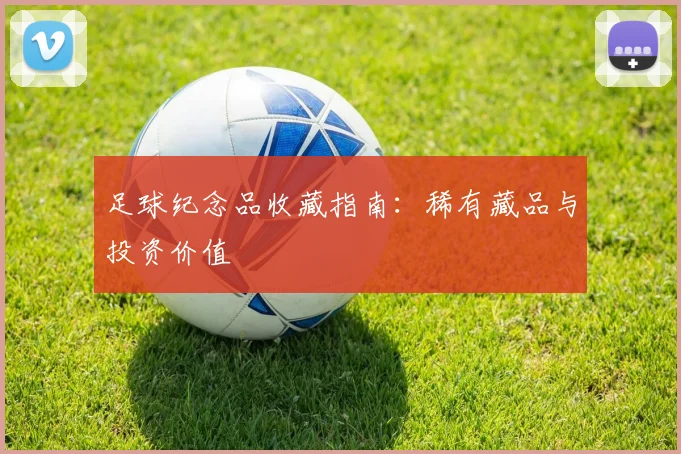 足球纪念品收藏指南：稀有藏品与投资价值